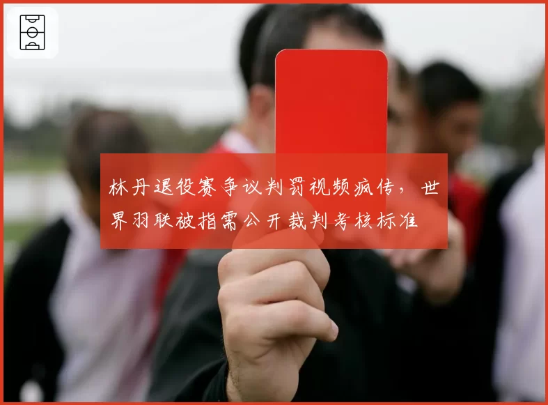林丹退役赛争议判罚视频疯传,世界羽联被指需公开裁判考核标准