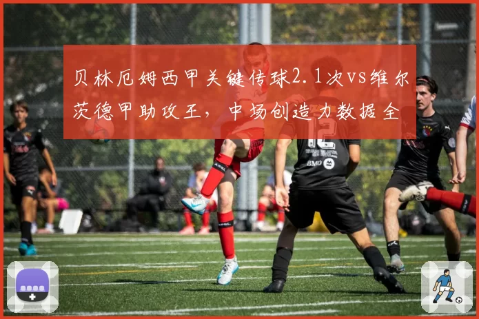 贝林厄姆西甲关键传球2.1次vs维尔茨德甲助攻王,中场创造力数据全面对比