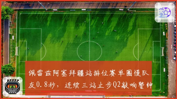 佩雷兹阿塞拜疆站排位赛单圈慢队友0.8秒,连续三站止步Q2敲响警钟