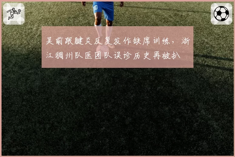 吴前跟腱炎反复发作缺席训练,浙江稠州队医团队误诊历史再被扒
