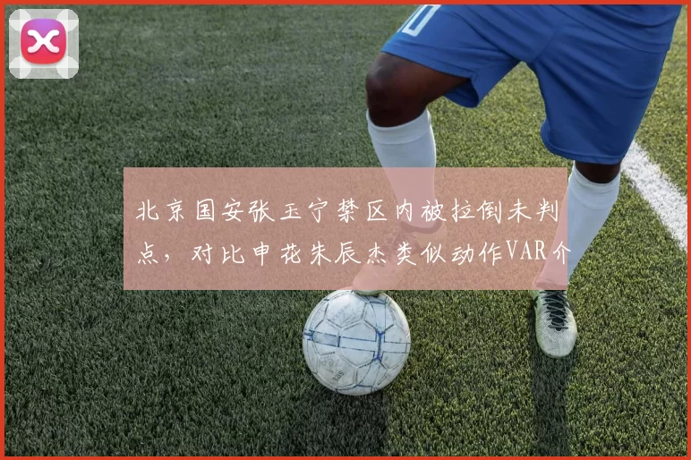 北京国安张玉宁禁区内被拉倒未判点，对比申花朱辰杰类似动作VAR介入尺度不一