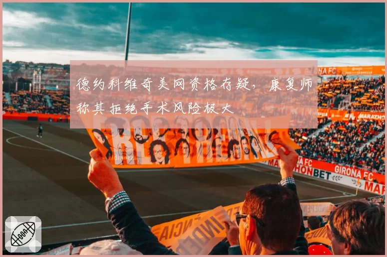 德约科维奇美网资格存疑，康复师称其拒绝手术风险极大