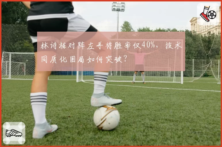 林诗栋对阵左手将胜率仅40%,技术同质化困局如何突破?