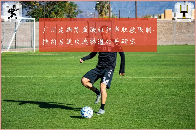 广州龙狮陈盈骏组织串联被限制,挡拆后进攻选择遭对手研究