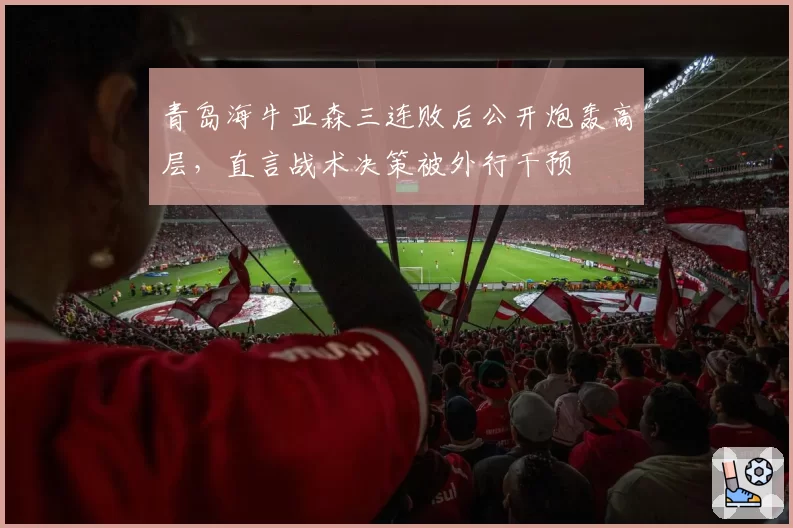 青岛海牛亚森三连败后公开炮轰高层，直言战术决策被外行干预