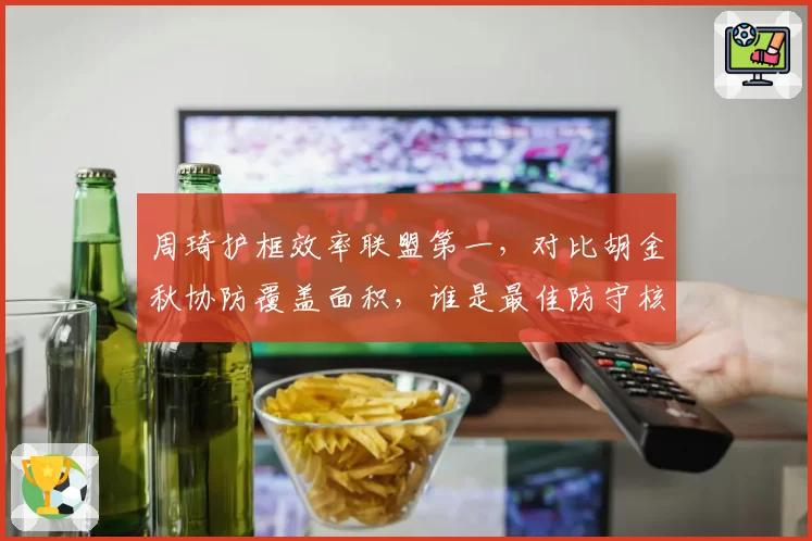 周琦护框效率联盟第一，对比胡金秋协防覆盖面积，谁是最佳防守核心？