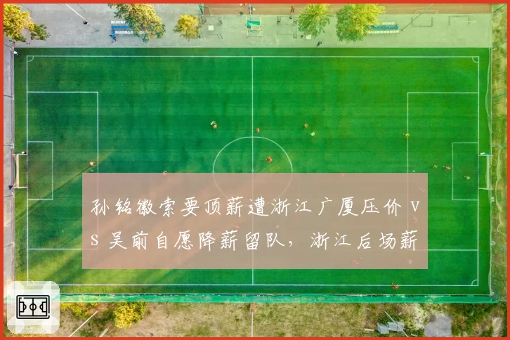 孙铭徽索要顶薪遭浙江广厦压价 vs 吴前自愿降薪留队,浙江后场薪资博弈温差明显
