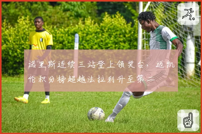 诺里斯连续三站登上领奖台，迈凯伦积分榜超越法拉利升至第二