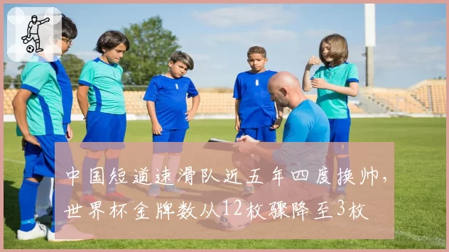 中国短道速滑队近五年四度换帅，世界杯金牌数从12枚骤降至3枚