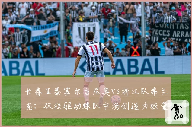 长春亚泰塞尔吉尼奥vs浙江队弗兰克：双核驱动球队中场创造力较量