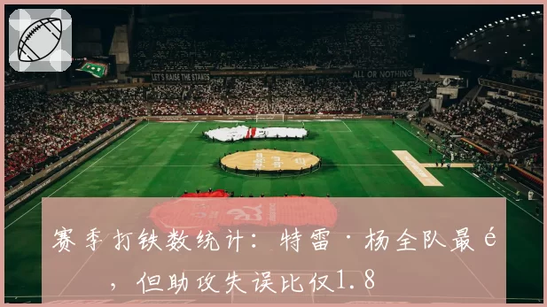 赛季打铁数统计：特雷·杨全队最高，但助攻失误比仅1.8