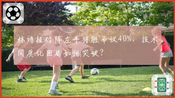林诗栋对阵左手将胜率仅40%,技术同质化困局如何突破?