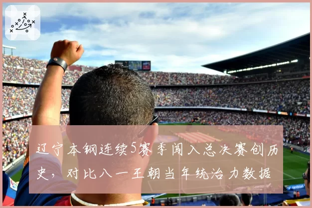 辽宁本钢连续5赛季闯入总决赛创历史，对比八一王朝当年统治力数据全面对比