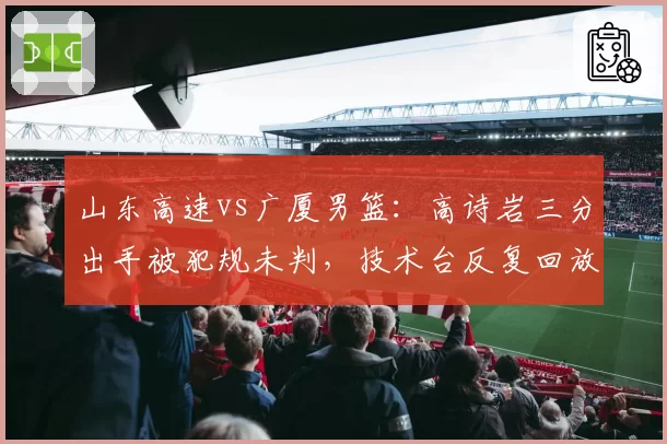 山东高速vs广厦男篮:高诗岩三分出手被犯规未判,技术台反复回放后仍维持原判
