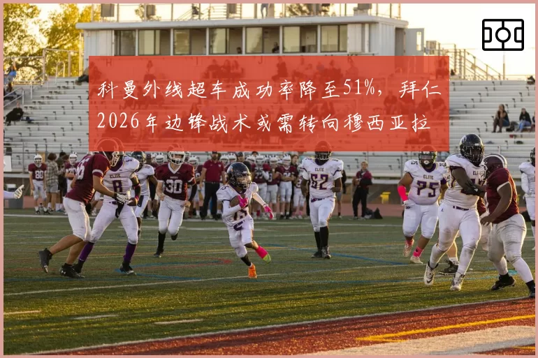 科曼外线超车成功率降至51%,拜仁2026年边锋战术或需转向穆西亚拉中路爆破