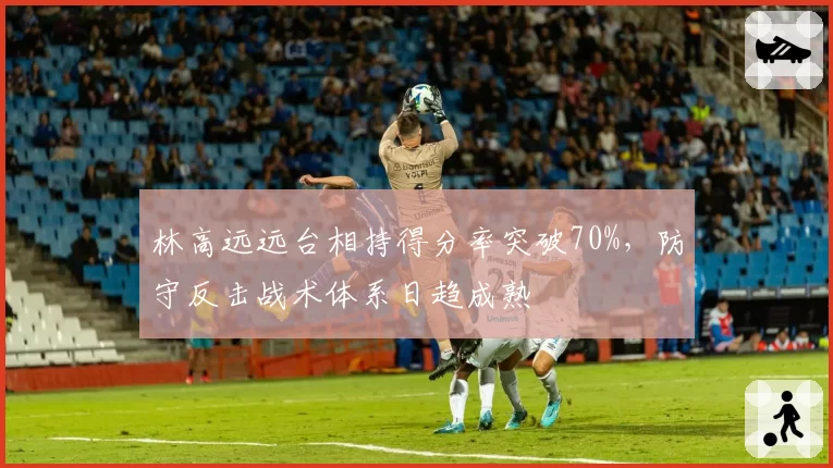 林高远远台相持得分率突破70%，防守反击战术体系日趋成熟