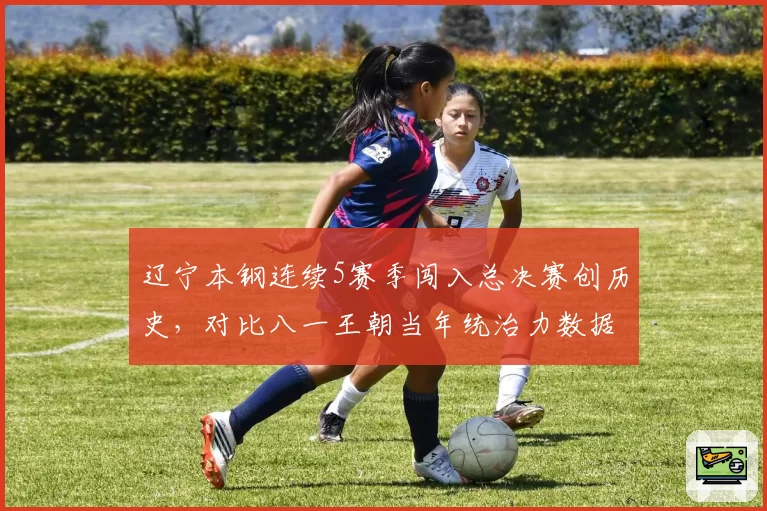 辽宁本钢连续5赛季闯入总决赛创历史，对比八一王朝当年统治力数据全面对比
