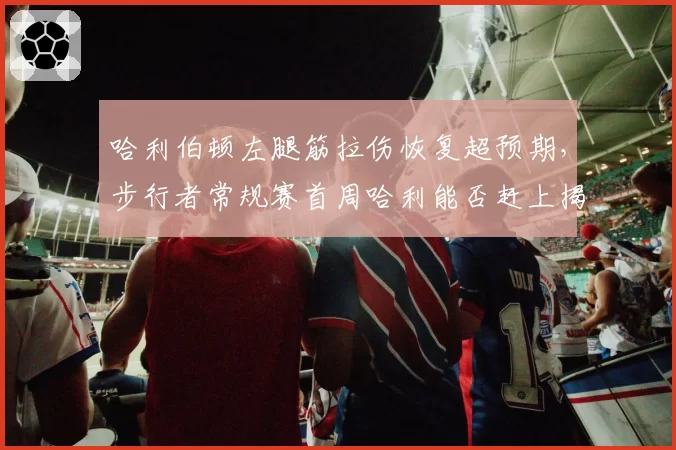 哈利伯顿左腿筋拉伤恢复超预期，步行者常规赛首周哈利能否赶上揭幕战？