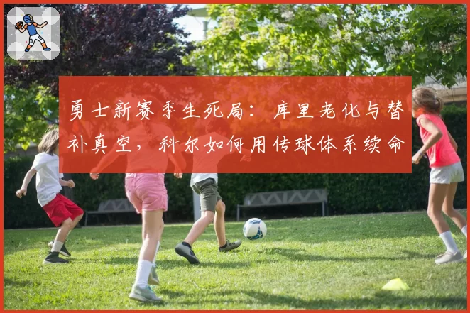 勇士新赛季生死局：库里老化与替补真空，科尔如何用传球体系续命？