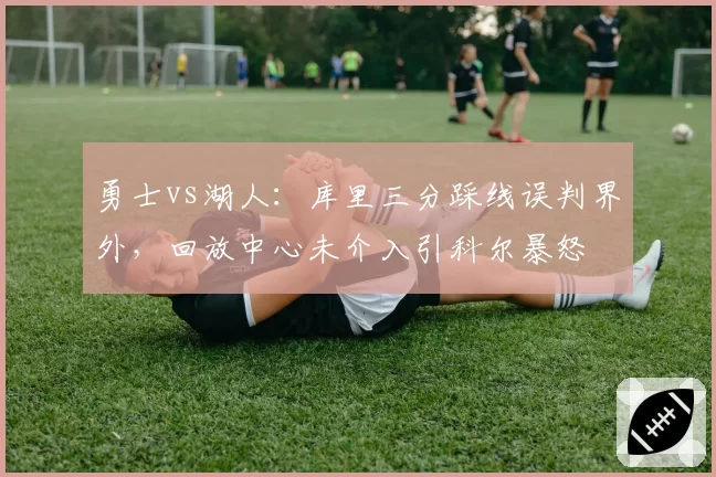 勇士vs湖人：库里三分踩线误判界外，回放中心未介入引科尔暴怒