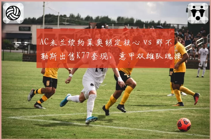 AC米兰续约莱奥锁定核心 vs 那不勒斯出售K77套现,意甲双雄队魂操作模式对比