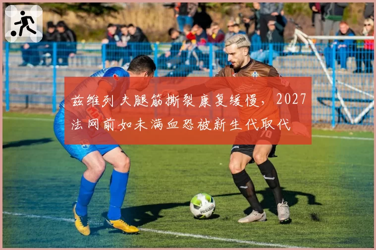 兹维列夫腿筋撕裂康复缓慢，2027法网前如未满血恐被新生代取代