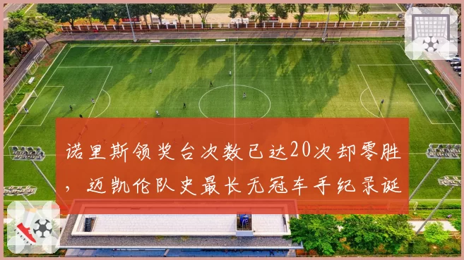 诺里斯领奖台次数已达20次却零胜，迈凯伦队史最长无冠车手纪录诞生__br_