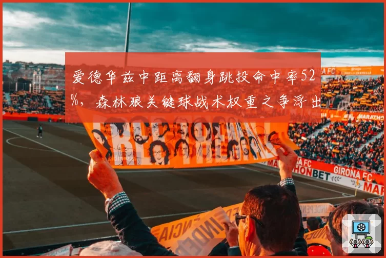 爱德华兹中距离翻身跳投命中率52%，森林狼关键球战术权重之争浮出水面
