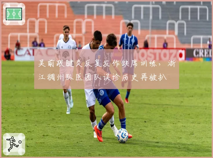 吴前跟腱炎反复发作缺席训练，浙江稠州队医团队误诊历史再被扒