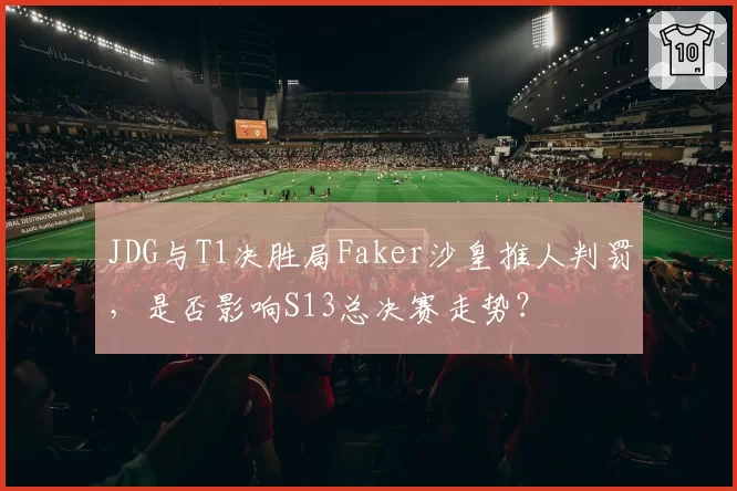 JDG与T1决胜局Faker沙皇推人判罚,是否影响S13总决赛走势?