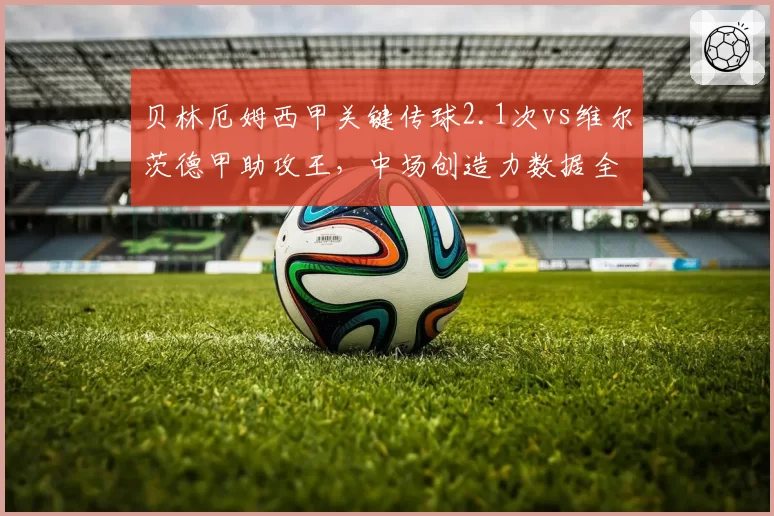 贝林厄姆西甲关键传球2.1次vs维尔茨德甲助攻王,中场创造力数据全面对比