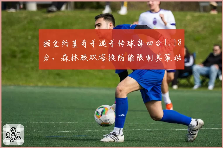 掘金约基奇手递手传球每回合1.18分，森林狼双塔换防能限制其策动吗？