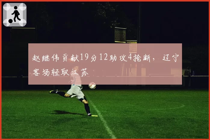 赵继伟贡献19分12助攻4抢断，辽宁客场轻取江苏