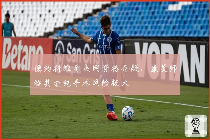 德约科维奇美网资格存疑，康复师称其拒绝手术风险极大
