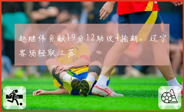 赵继伟贡献19分12助攻4抢断,辽宁客场轻取江苏