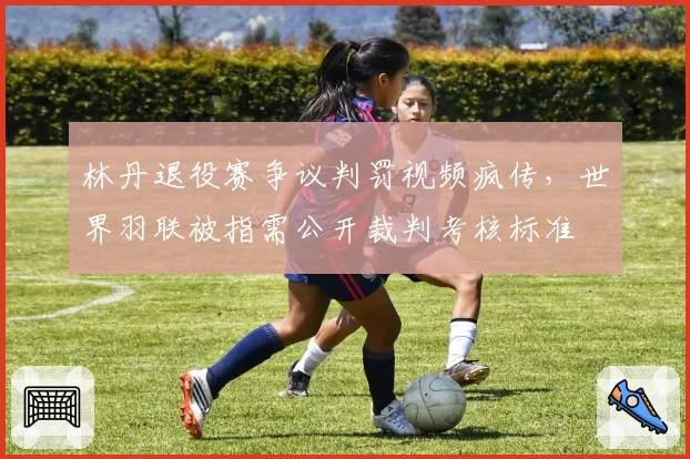 林丹退役赛争议判罚视频疯传,世界羽联被指需公开裁判考核标准