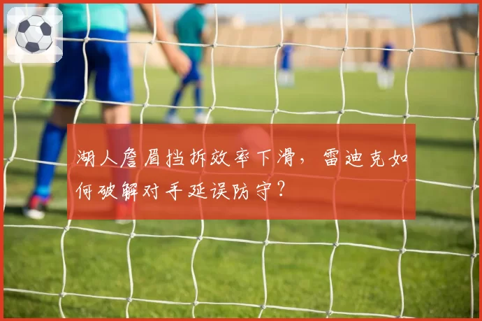 湖人詹眉挡拆效率下滑，雷迪克如何破解对手延误防守？