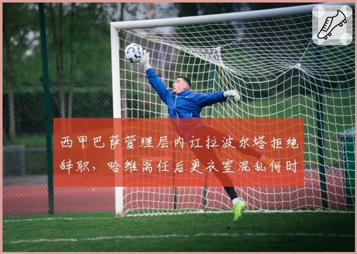 西甲巴萨管理层内讧拉波尔塔拒绝辞职，哈维离任后更衣室混乱何时终结？