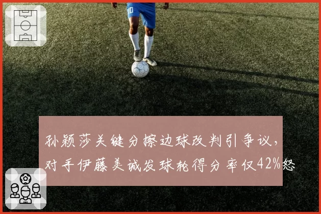 孙颖莎关键分擦边球改判引争议,对手伊藤美诚发球轮得分率仅42%怒斥双标
