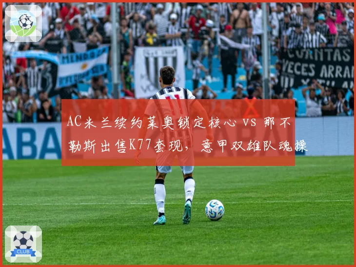 AC米兰续约莱奥锁定核心 vs 那不勒斯出售K77套现,意甲双雄队魂操作模式对比