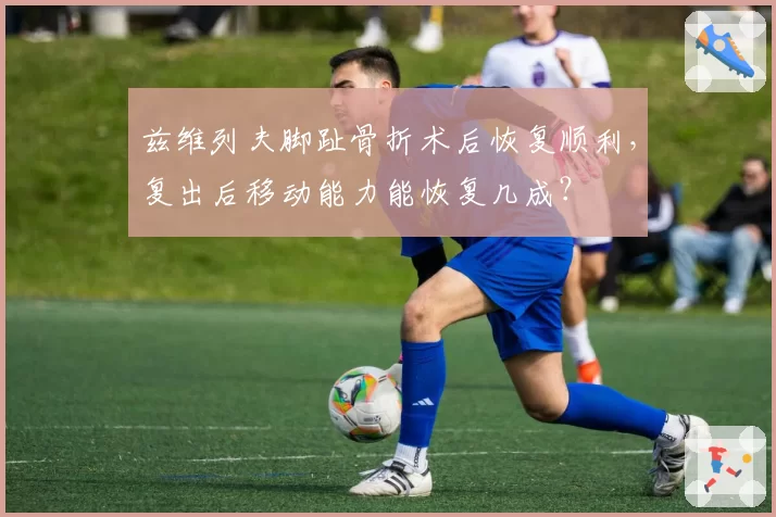 兹维列夫脚趾骨折术后恢复顺利，复出后移动能力能恢复几成？