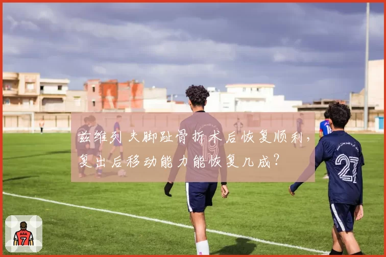 兹维列夫脚趾骨折术后恢复顺利，复出后移动能力能恢复几成？