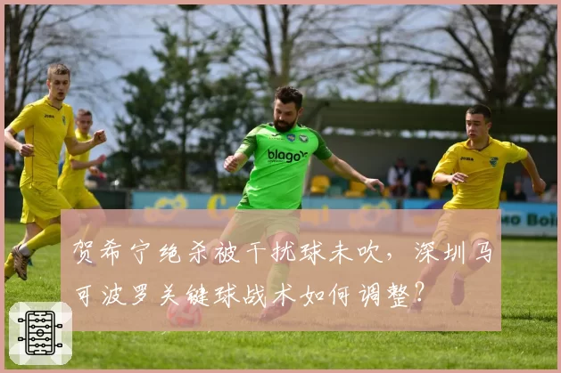 贺希宁绝杀被干扰球未吹,深圳马可波罗关键球战术如何调整?