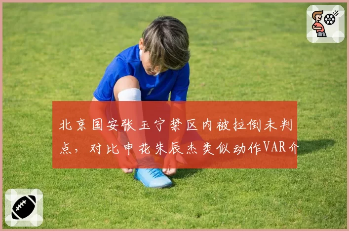 北京国安张玉宁禁区内被拉倒未判点，对比申花朱辰杰类似动作VAR介入尺度不一