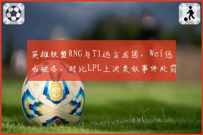 英雄联盟RNG与T1远古龙团,Wei惩戒被吞,对比LPL上次类似事件处罚力度悬殊