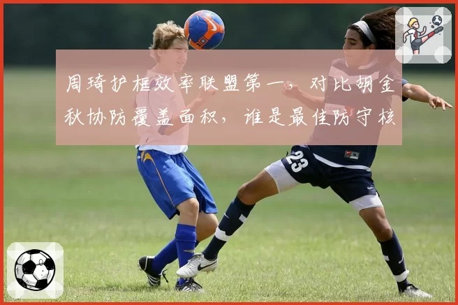 周琦护框效率联盟第一，对比胡金秋协防覆盖面积，谁是最佳防守核心？