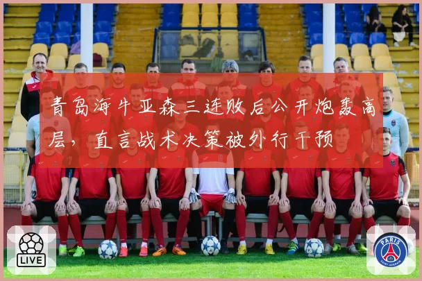 青岛海牛亚森三连败后公开炮轰高层，直言战术决策被外行干预