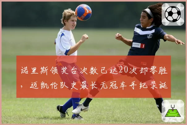 诺里斯领奖台次数已达20次却零胜，迈凯伦队史最长无冠车手纪录诞生__br_